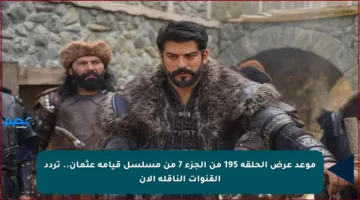 موعد عرض الحلقة 195 من الجزء 7 من مسلسل قيامة عثمان.. تردد القنوات الناقلة الآن